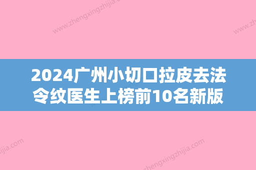 2024广州小切口拉皮去法令纹医生上榜前10名新版推荐！尚俊、周巍、李东伟这些专家口碑靠前