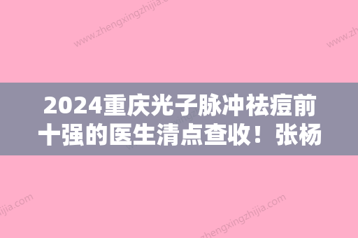 2024重庆光子脉冲祛痘前十强的医生清点查收！张杨、陈华生、卢 宏各个实力不凡