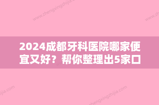 2024成都牙科医院哪家便宜又好？帮你整理出5家口碑评价好的，你看中哪家？