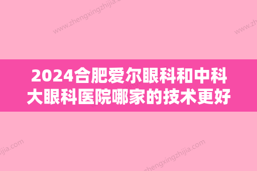 2024合肥爱尔眼科和中科大眼科医院哪家的技术更好？哪家专业技能更好？价格更亲民？