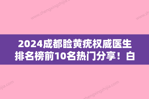 2024成都睑黄疣权威医生排名榜前10名热门分享！白振华	、蒋小琴、袁旭东口碑实力均在线	，总有一款适合你