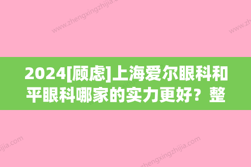 2024[顾虑]上海爱尔眼科和平眼科哪家的实力更好？整体水平	、价格收费多方位分析！