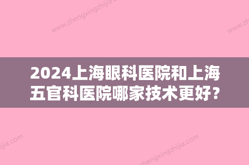 2024上海眼科医院和上海五官科医院哪家技术更好？从口碑评价、价格高低	、实力多方面比拼~