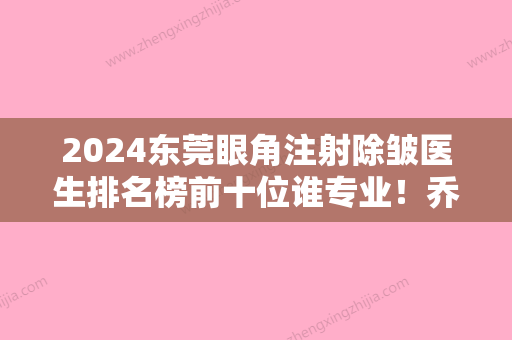 2024东莞眼角注射除皱医生排名榜前十位谁专业！乔松	、汪坤、陈群价格收费合理化