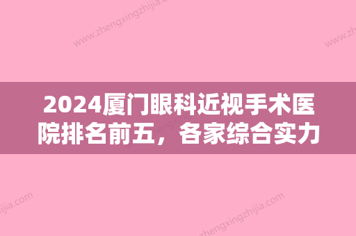 2024厦门眼科近视手术医院排名前五，各家综合实力、人气口碑	、技术高低比拼~