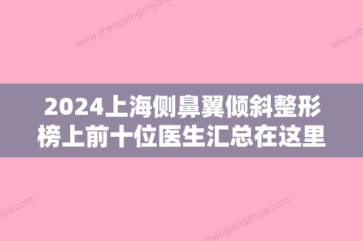 2024上海侧鼻翼倾斜整形榜上前十位医生汇总在这里！潘玛莉、周凌华、钱玉鑫靠谱不踩雷~