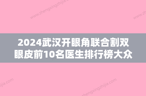 2024武汉开眼角联合割双眼皮前10名医生排行榜大众推荐！陈瑞、李欣融（台湾）、闵睿娜都是行业内的佼佼者！