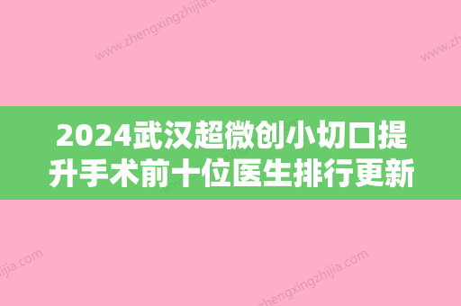 2024武汉超微创小切口提升手术前十位医生排行更新！卢连荣、李莲珍、刘琳口碑一顶一的好