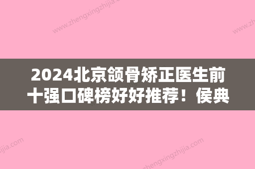 2024北京颌骨矫正医生前十强口碑榜好好推荐！侯典举、蒋松林	、郑中焘口碑、价格重点介绍