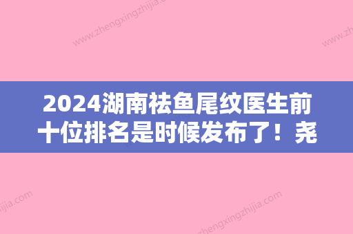 2024湖南祛鱼尾纹医生前十位排名是时候发布了！尧振中、刘江、刘武爱美人士信赖之选