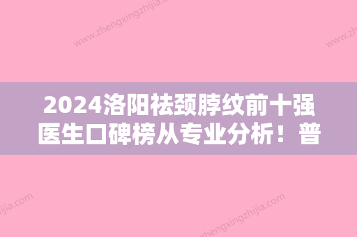 2024洛阳祛颈脖纹前十强医生口碑榜从专业分析！普潇、雍磊、李世举业界好评~