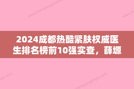 2024成都热酷紧肤权威医生排名榜前10强实查，薛塬峰、胡杰、银伟男实力口碑在线！