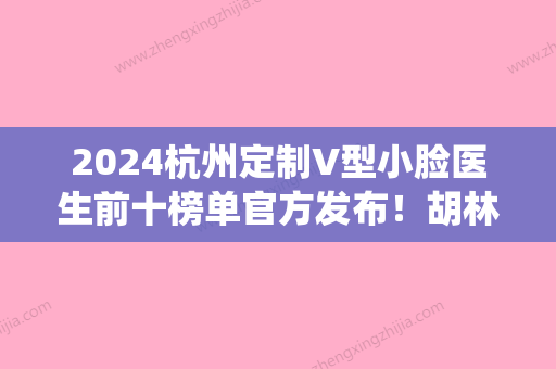 2024杭州定制V型小脸医生前十榜单官方发布！胡林姿、高定新、王凤仙成为前三甲