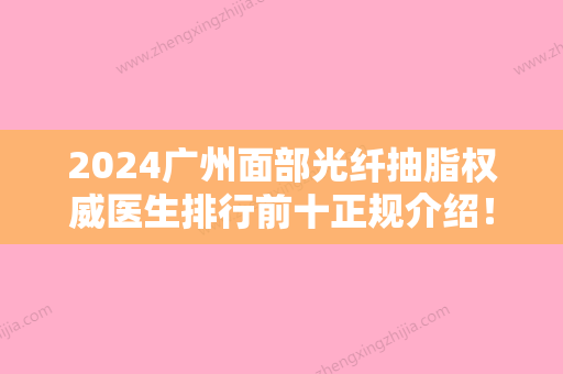 2024广州面部光纤抽脂权威医生排行前十正规介绍！梁静萍、邓璐雯、张克实力及口碑靠谱吗