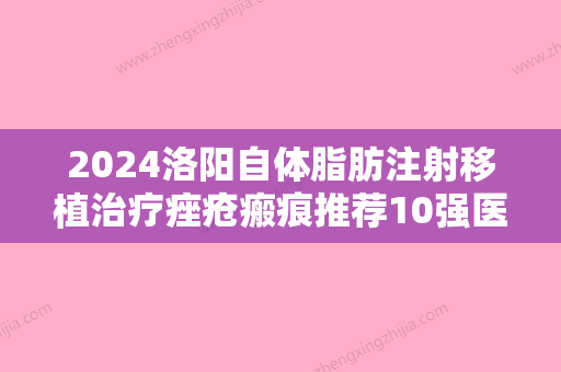 2024洛阳自体脂肪注射移植治疗痤疮瘢痕推荐10强医生各具特色！顾军、卢金叶、李军本地网友强荐