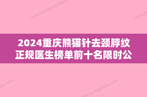 2024重庆熊猫针去颈脖纹正规医生榜单前十名限时公布！陈德法、王娟	、封敏更可靠