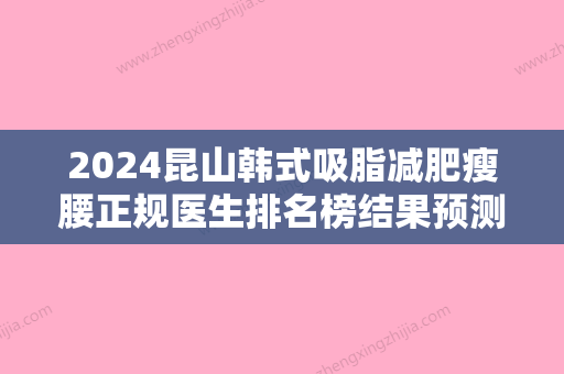 2024昆山韩式吸脂减肥瘦腰正规医生排名榜结果预测！陈贺、梁志伟	、罗东辉实力靠谱推荐给你！