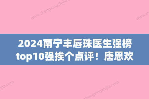 2024南宁丰唇珠医生强榜top10强挨个点评！唐思欢、曺仁昌	、罗庆珠实力口碑不差