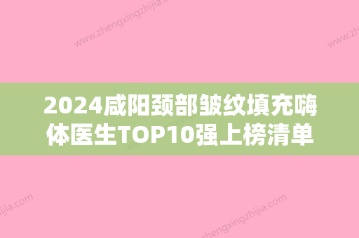 2024咸阳颈部皱纹填充嗨体医生TOP10强上榜清单口碑医院有哪些？范朝铭、和卫科	、杨国虎综合实力介绍评价！