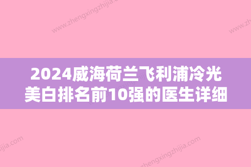 2024威海荷兰飞利浦冷光美白排名前10强的医生详细指南！董平	、叶怀挺、李景方在榜内