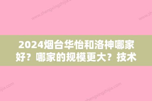 2024烟台华怡和洛神哪家好？哪家的规模更大？技术更好？价格更加合理？