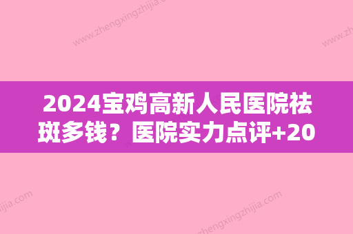 2024宝鸡高新人民医院祛斑多钱？医院实力点评+2024全新价格表一览！