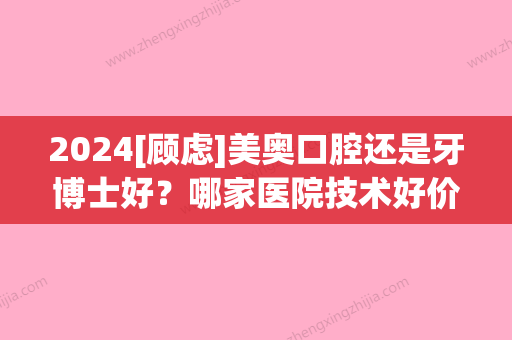 2024[顾虑]美奥口腔还是牙博士好？哪家医院技术好价格又便宜？帮你全方位解析好了！