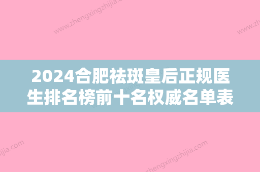 2024合肥祛斑皇后正规医生排名榜前十名权威名单表！田恩鹏	、解永学、闫侯旺上榜前三