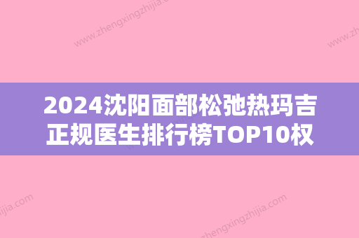 2024沈阳面部松弛热玛吉正规医生排行榜TOP10权威榜单发布！郭云莉、刘丹虹、侯娜全国连锁名列前茅