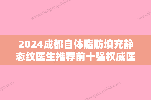 2024成都自体脂肪填充静态纹医生推荐前十强权威医生来袭!王萍、崔贤镒、姚欣敏是当地优质