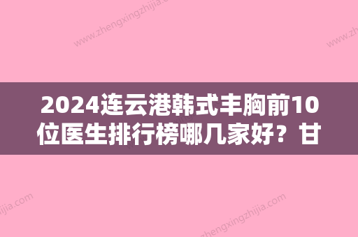 2024连云港韩式丰胸前10位医生排行榜哪几家好？甘和、徐孝君、孙振东口碑认证机构介绍超详细