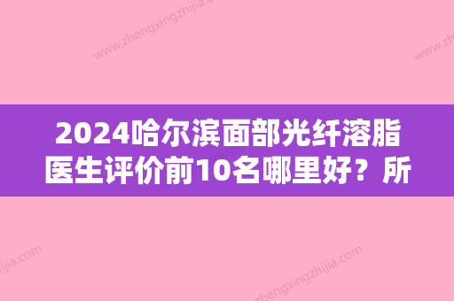 2024哈尔滨面部光纤溶脂医生评价前10名哪里好？所健鹏	、王英爽、刘爽大腕汇聚