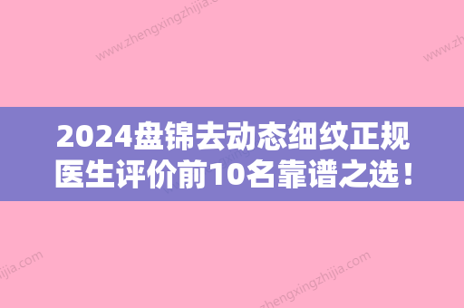 2024盘锦去动态细纹正规医生评价前10名靠谱之选！林晶民	、李虹、王洪武独有技术，效果惊艳众人！