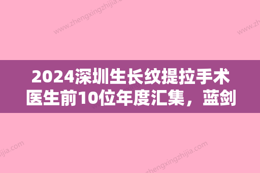 2024深圳生长纹提拉手术医生前10位年度汇集，蓝剑雄、唐航、李秀林实力与口碑优选