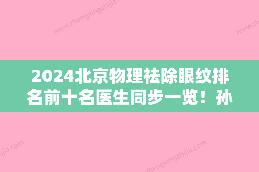 2024北京物理祛除眼纹排名前十名医生同步一览！孙玉萍、余百林、高红艳在当地很有名气与口碑