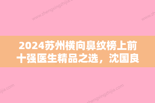 2024苏州横向鼻纹榜上前十强医生精品之选，沈国良、张凤林、陈向东手术出名的很多