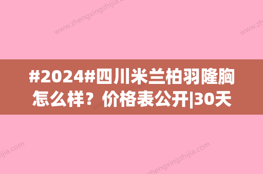 #2024#四川米兰柏羽隆胸怎么样？价格表公开|30天体验手术细节及变化