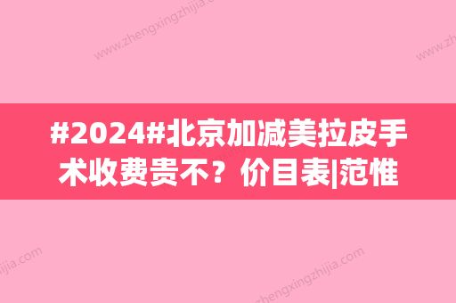 #2024#北京加减美拉皮手术收费贵不？价目表|范惟、曹正东等医生介绍