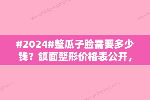 #2024#整瓜子脸需要多少钱？颌面整形价格表公开，必看手术常识！