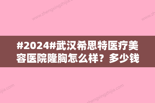 #2024#武汉希思特医疗美容医院隆胸怎么样？多少钱？医生技术+口碑点评欣赏