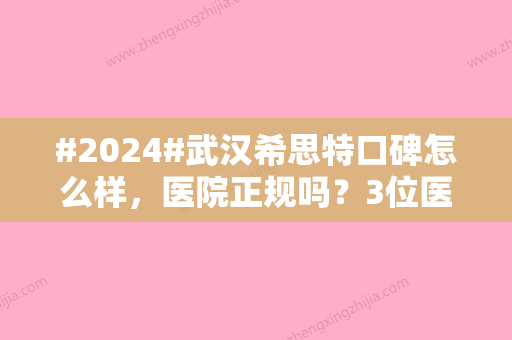 #2024#武汉希思特口碑怎么样，医院正规吗？3位医生特点对比，价格预览！