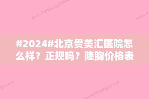 #2024#北京贵美汇医院怎么样？正规吗？隆胸价格表+3位医生介绍！