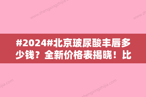 #2024#北京玻尿酸丰唇多少钱？全新价格表揭晓！比较好的医院推介~