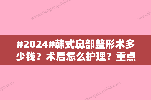 #2024#韩式鼻部整形术多少钱？术后怎么护理？重点关注哪些细节？