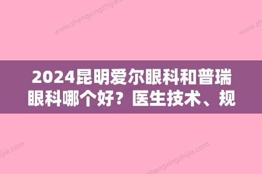 2024昆明爱尔眼科和普瑞眼科哪个好？医生技术、规模资质各方面在线比拼~