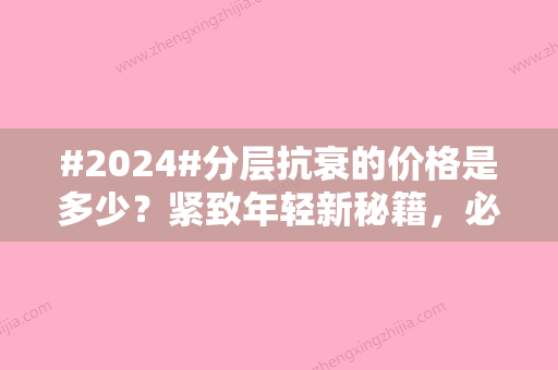 #2024#分层抗衰的价格是多少？紧致年轻新秘籍，必看干货！