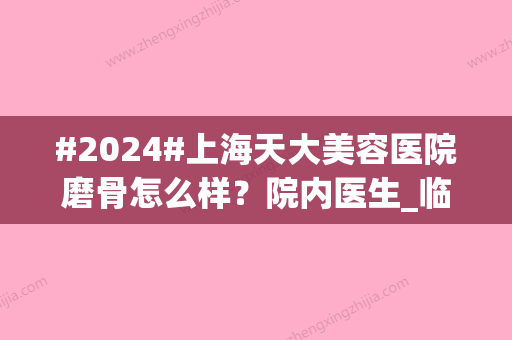 #2024#上海天大美容医院磨骨怎么样？院内医生_临床点评_实力与效果一览~