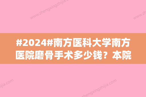 #2024#南方医科大学南方医院磨骨手术多少钱？本院口碑攻略_价格表get起来