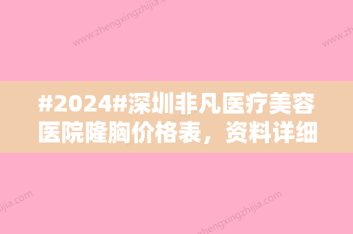 #2024#深圳非凡医疗美容医院隆胸价格表，资料详细概述/医生风格/评价抢先看