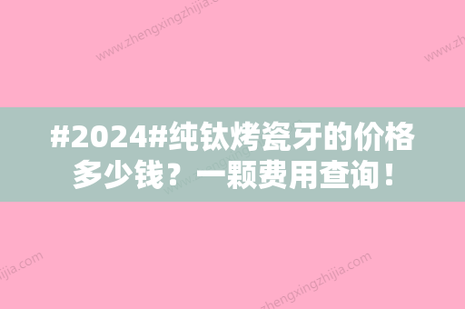 #2024#纯钛烤瓷牙的价格多少钱？一颗费用查询！